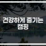 ‘건강한 캠핑의 시작’ 캠핑 건강식과 캠핑장 관리 방법… 이것만 알면 끝!