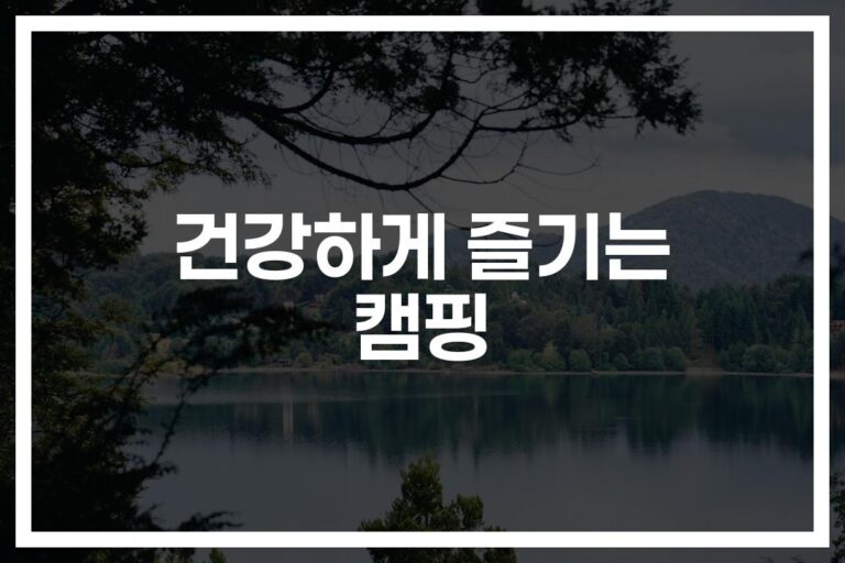 ‘건강한 캠핑의 시작’ 캠핑 건강식과 캠핑장 관리 방법… 이것만 알면 끝!